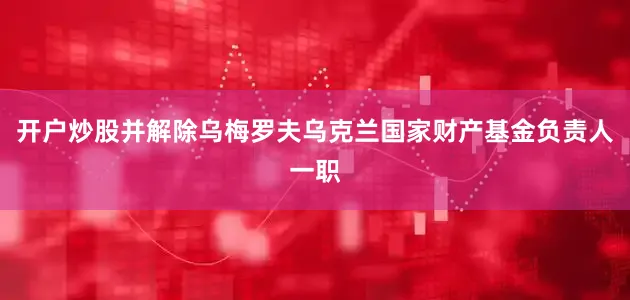 开户炒股并解除乌梅罗夫乌克兰国家财产基金负责人一职