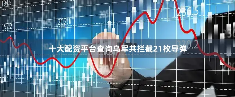 十大配资平台查询乌军共拦截21枚导弹
