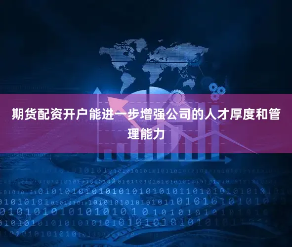 期货配资开户能进一步增强公司的人才厚度和管理能力