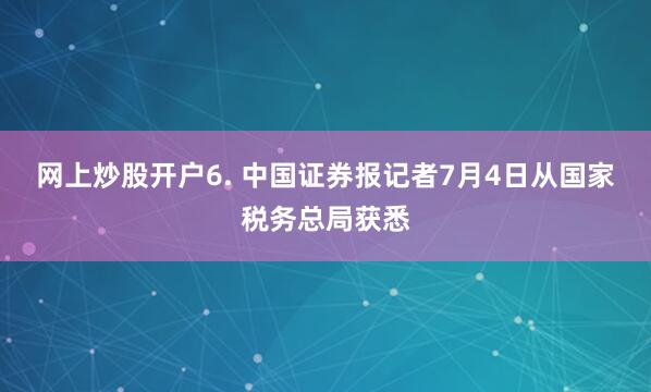 网上炒股开户　　6. 中国证券报记者7月4日从国家税务总局获悉