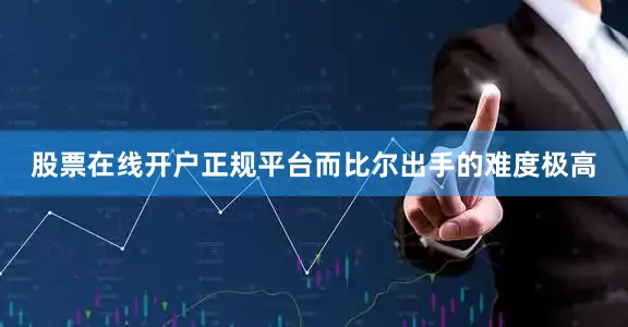 股票在线开户正规平台而比尔出手的难度极高