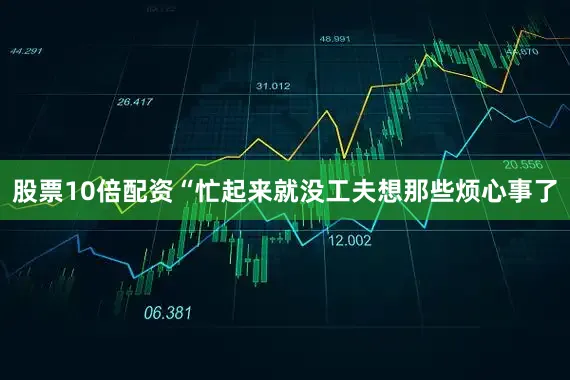 股票10倍配资“忙起来就没工夫想那些烦心事了
