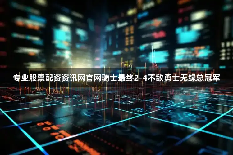 专业股票配资资讯网官网骑士最终2-4不敌勇士无缘总冠军