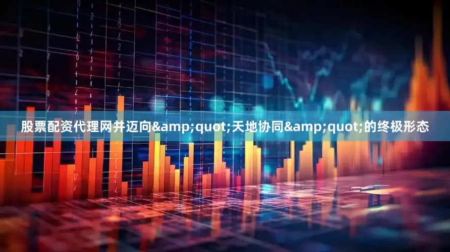 股票配资代理网并迈向&quot;天地协同&quot;的终极形态