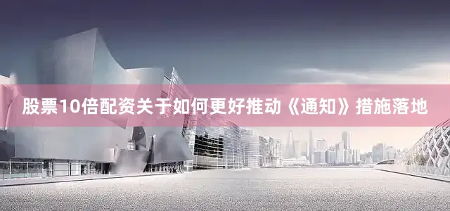 股票10倍配资　　关于如何更好推动《通知》措施落地