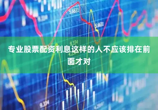 专业股票配资利息这样的人不应该排在前面才对