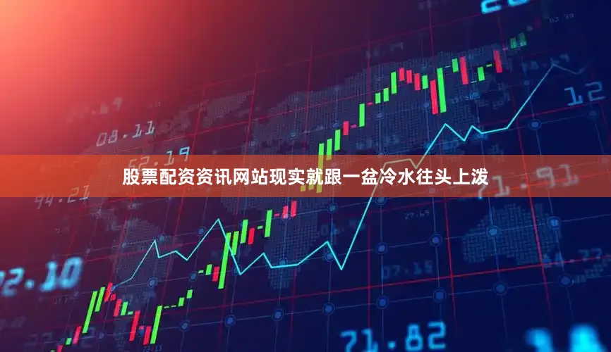 股票配资资讯网站现实就跟一盆冷水往头上泼
