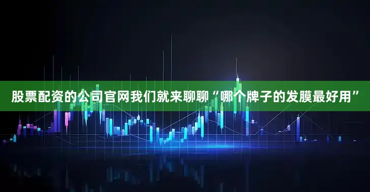 股票配资的公司官网我们就来聊聊“哪个牌子的发膜最好用”