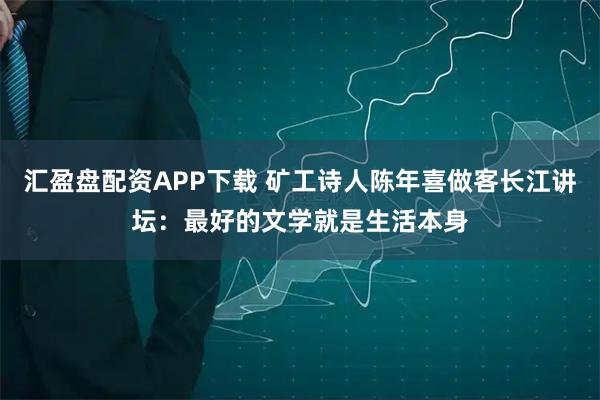 汇盈盘配资APP下载 矿工诗人陈年喜做客长江讲坛：最好的文学就是生活本身