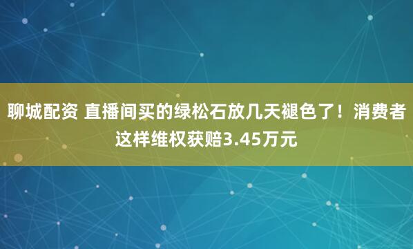 聊城配资 直播间买的绿松石放几天褪色了！消费者这样维权获赔3.45万元