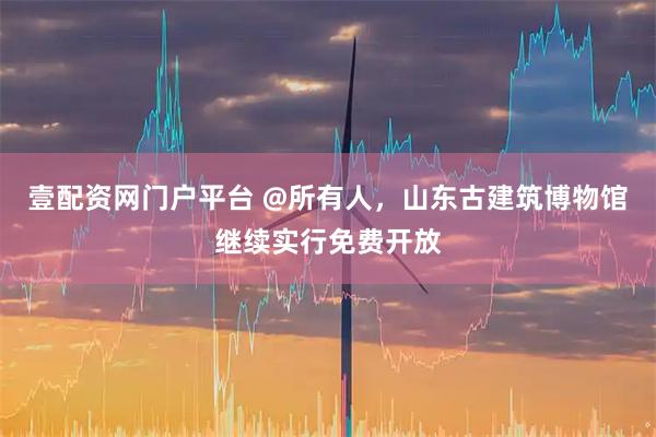 壹配资网门户平台 @所有人，山东古建筑博物馆继续实行免费开放