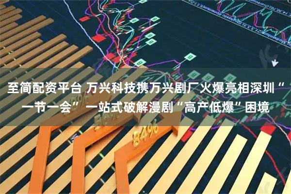 至简配资平台 万兴科技携万兴剧厂火爆亮相深圳“一节一会” 一站式破解漫剧“高产低爆”困境