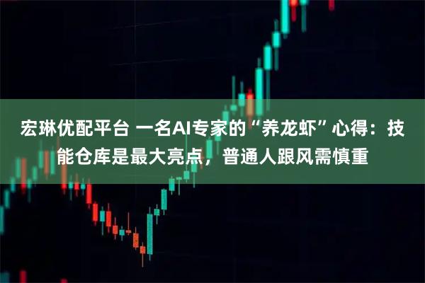 宏琳优配平台 一名AI专家的“养龙虾”心得：技能仓库是最大亮点，普通人跟风需慎重