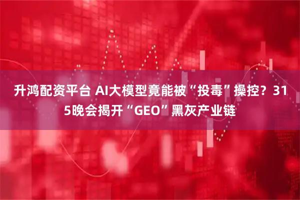 升鸿配资平台 AI大模型竟能被“投毒”操控？315晚会揭开“GEO”黑灰产业链