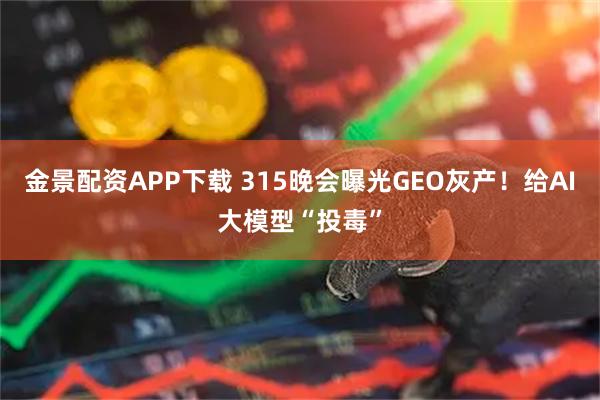 金景配资APP下载 315晚会曝光GEO灰产！给AI大模型“投毒”