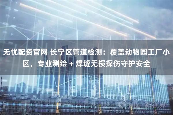 无忧配资官网 长宁区管道检测：覆盖动物园工厂小区，专业测绘 + 焊缝无损探伤守护安全