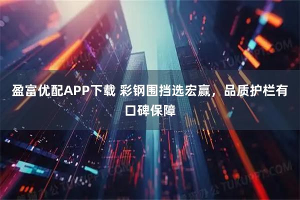 盈富优配APP下载 彩钢围挡选宏赢，品质护栏有口碑保障