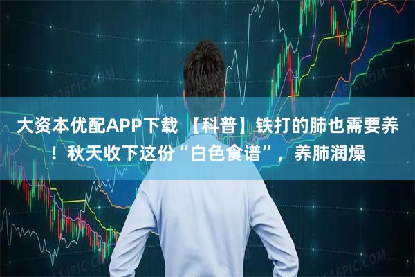 大资本优配APP下载 【科普】铁打的肺也需要养！秋天收下这份“白色食谱”，养肺润燥