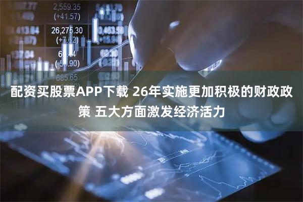 配资买股票APP下载 26年实施更加积极的财政政策 五大方面激发经济活力