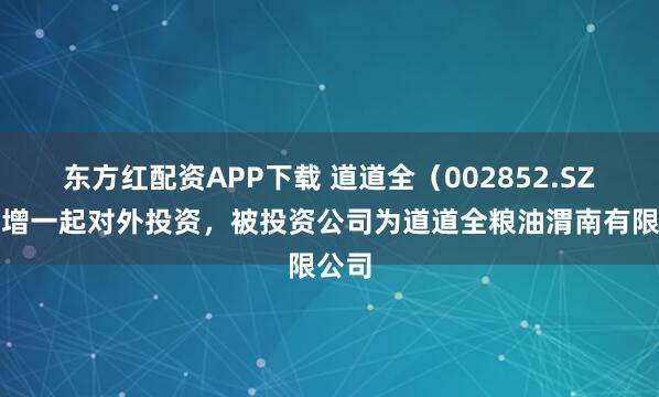 东方红配资APP下载 道道全（002852.SZ）新增一起对外投资，被投资公司为道道全粮油渭南有限公司