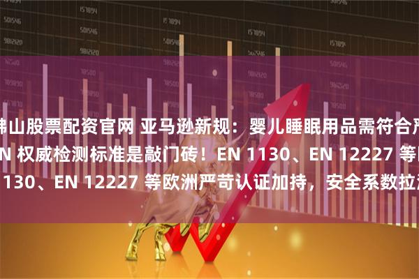 佛山股票配资官网 亚马逊新规：婴儿睡眠用品需符合严格检测标准 这些 EN 权威检测标准是敲门砖！EN 1130、EN 12227 等欧洲严苛认证加持，安全系数拉满