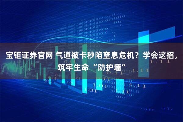 宝钜证券官网 气道被卡秒陷窒息危机？学会这招，筑牢生命 “防护墙”