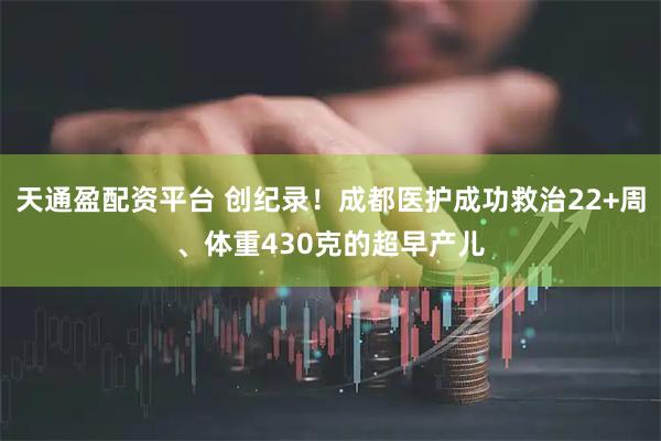 天通盈配资平台 创纪录！成都医护成功救治22+周、体重430克的超早产儿