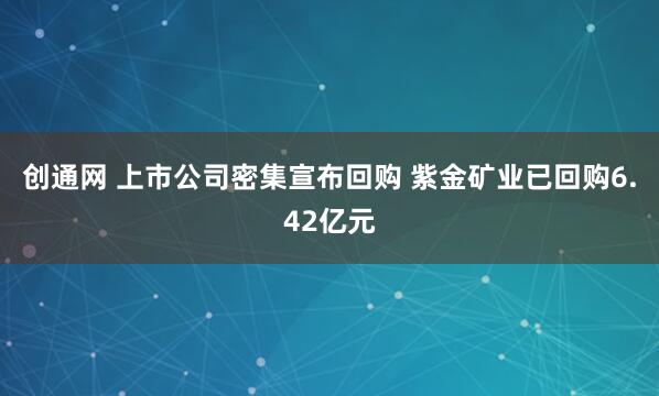 创通网 上市公司密集宣布回购 紫金矿业已回购6.42亿元