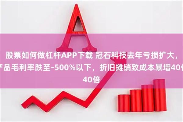 股票如何做杠杆APP下载 冠石科技去年亏损扩大，产品毛利率跌至-500%以下，折旧摊销致成本暴增40倍