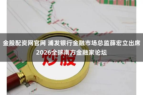 金股配资网官网 浦发银行金融市场总监薛宏立出席2026全球南方金融家论坛