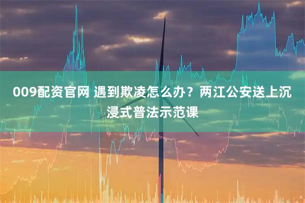 009配资官网 遇到欺凌怎么办?两江公安送上沉浸式普法示范课