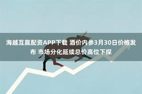 海越互赢配资APP下载 酒价内参3月30日价格发布 市场分化延续总价高位下探