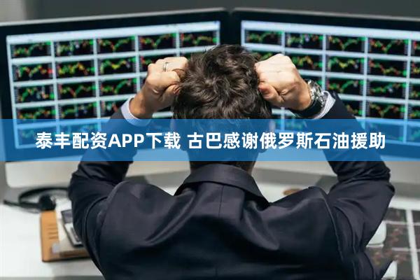 泰丰配资APP下载 古巴感谢俄罗斯石油援助