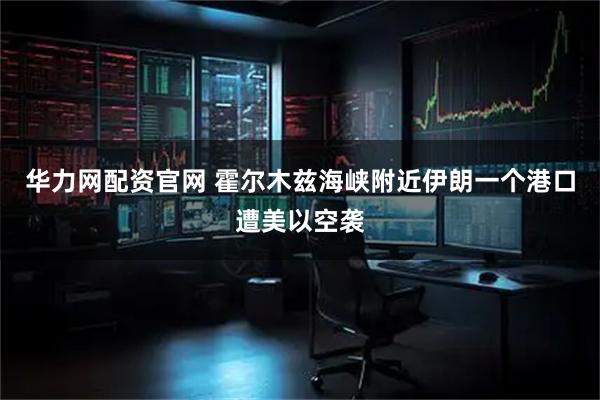 华力网配资官网 霍尔木兹海峡附近伊朗一个港口遭美以空袭