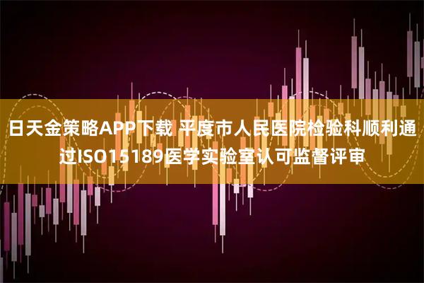 日天金策略APP下载 平度市人民医院检验科顺利通过ISO15189医学实验室认可监督评审