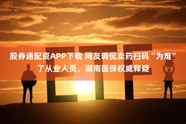 股券通配资APP下载 网友调侃卖药扫码“为难”了从业人员，湖南医保权威释疑
