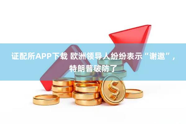 证配所APP下载 欧洲领导人纷纷表示“谢邀”,特朗普破防了