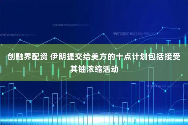 创融界配资 伊朗提交给美方的十点计划包括接受其铀浓缩活动