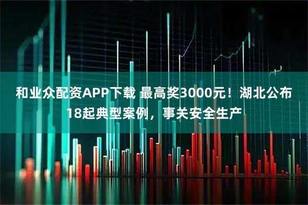 和业众配资APP下载 最高奖3000元!湖北公布18起典型案例,事关安全生产