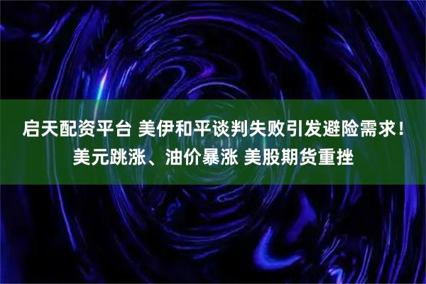 启天配资平台 美伊和平谈判失败引发避险需求！美元跳涨、油价暴涨 美股期货重挫