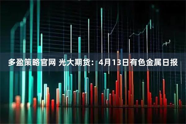 多盈策略官网 光大期货:4月13日有色金属日报