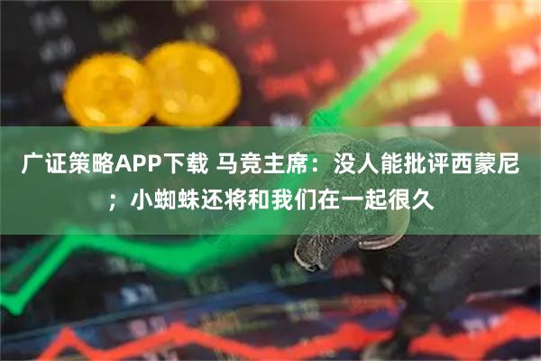 广证策略APP下载 马竞主席:没人能批评西蒙尼;小蜘蛛还将和我们在一起很久