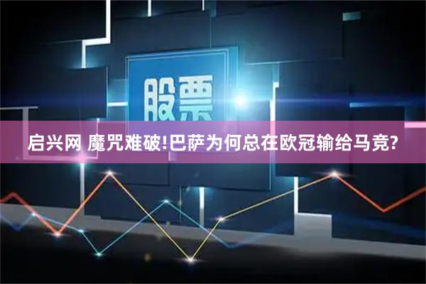 启兴网 魔咒难破!巴萨为何总在欧冠输给马竞?