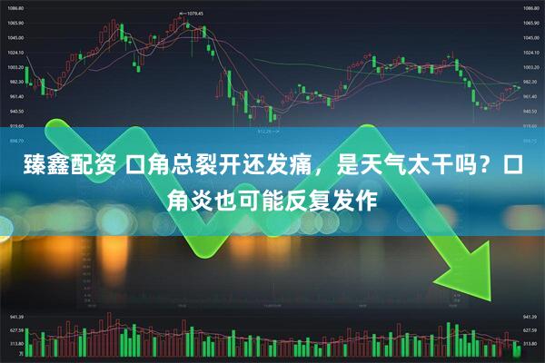 臻鑫配资 口角总裂开还发痛，是天气太干吗？口角炎也可能反复发作