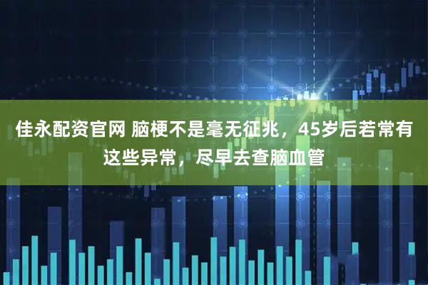 佳永配资官网 脑梗不是毫无征兆，45岁后若常有这些异常，尽早去查脑血管