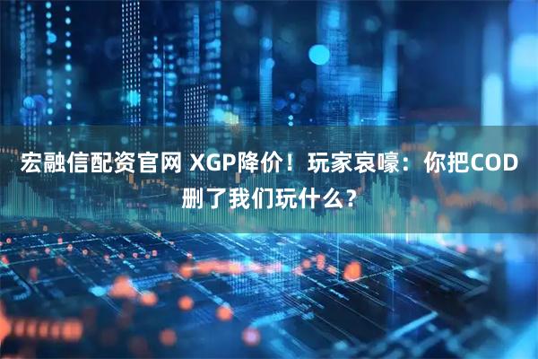 宏融信配资官网 XGP降价！玩家哀嚎：你把COD删了我们玩什么？