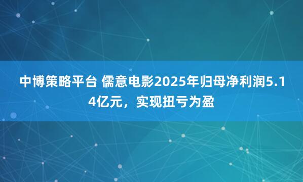 中博策略平台 儒意电影2025年归母净利润5.14亿元，实现扭亏为盈