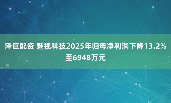 泽巨配资 魅视科技2025年归母净利润下降13.2%至6948万元