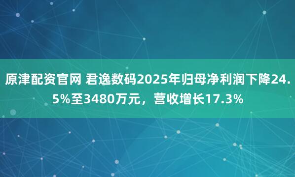 原津配资官网 君逸数码2025年归母净利润下降24.5%至3480万元，营收增长17.3%
