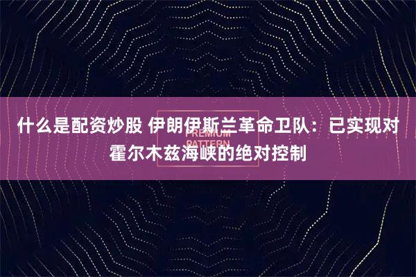 什么是配资炒股 伊朗伊斯兰革命卫队：已实现对霍尔木兹海峡的绝对控制